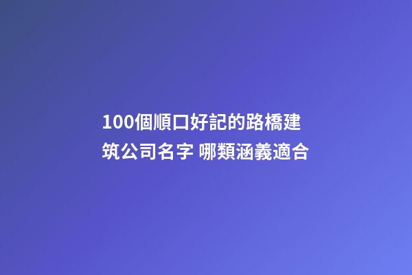 100個順口好記的路橋建筑公司名字 哪類涵義適合